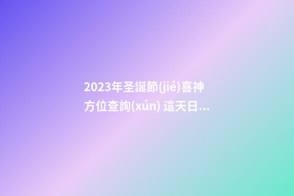 2023年圣誕節(jié)喜神方位查詢(xún) 這天日子好不好
